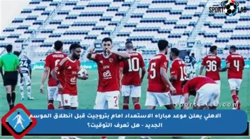الأهلي يعلن موعد مباراة الاستعداد أمام بتروجيت قبل انطلاق الموسم الجديد – هل تعرف التوقيت؟